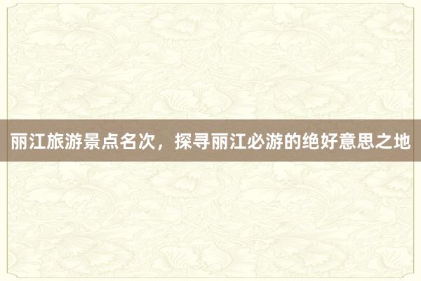 丽江旅游景点名次，探寻丽江必游的绝好意思之地