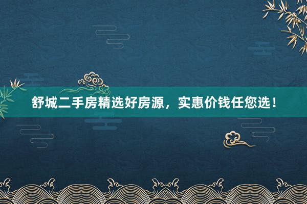 舒城二手房精选好房源，实惠价钱任您选！